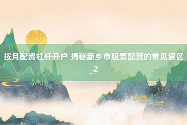 按月配资杠杆开户 揭秘新乡市股票配资的常见误区_2