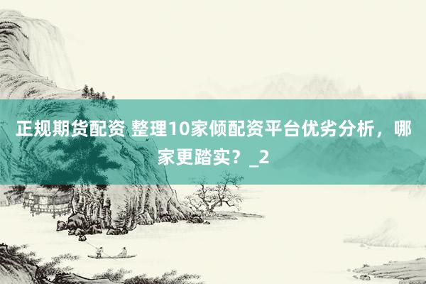 正规期货配资 整理10家倾配资平台优劣分析，哪家更踏实？_2
