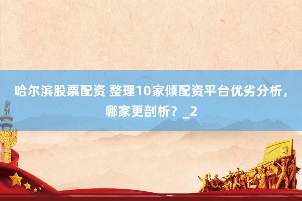 哈尔滨股票配资 整理10家倾配资平台优劣分析，哪家更剖析？_2