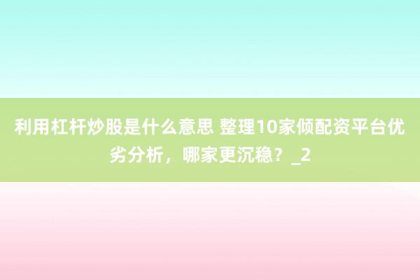 利用杠杆炒股是什么意思 整理10家倾配资平台优劣分析，哪家更沉稳？_2