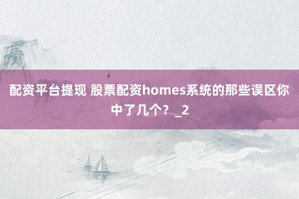 配资平台提现 股票配资homes系统的那些误区你中了几个？_2