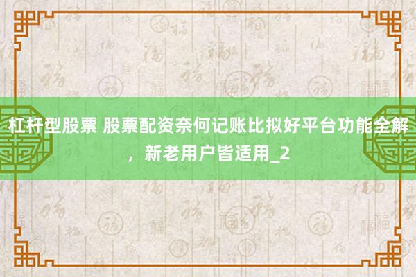 杠杆型股票 股票配资奈何记账比拟好平台功能全解，新老用户皆适用_2