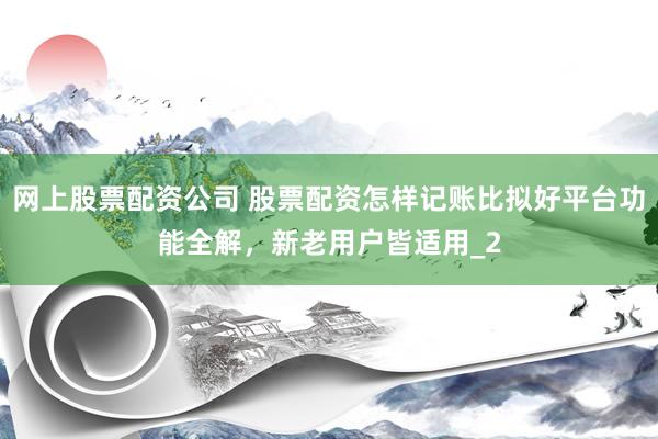 网上股票配资公司 股票配资怎样记账比拟好平台功能全解，新老用户皆适用_2