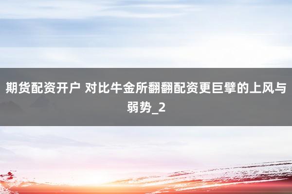 期货配资开户 对比牛金所翻翻配资更巨擘的上风与弱势_2