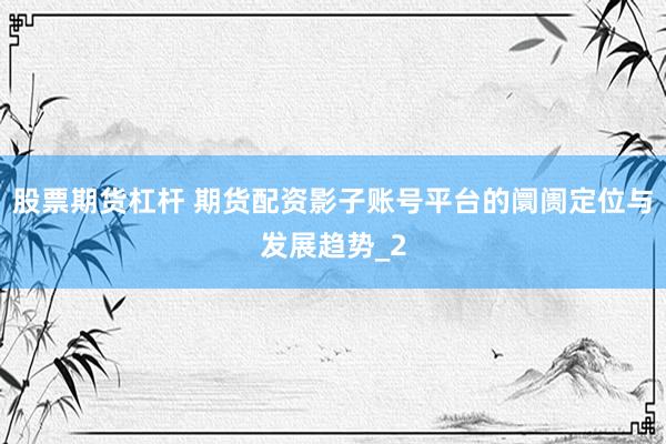 股票期货杠杆 期货配资影子账号平台的阛阓定位与发展趋势_2