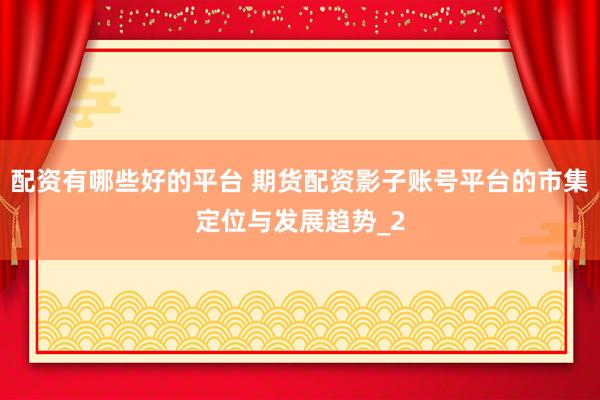 配资有哪些好的平台 期货配资影子账号平台的市集定位与发展趋势_2