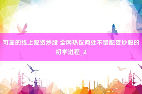 可靠的线上配资炒股 全网热议何处不错配资炒股的初学进程_2