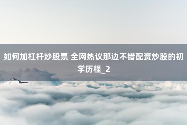如何加杠杆炒股票 全网热议那边不错配资炒股的初学历程_2