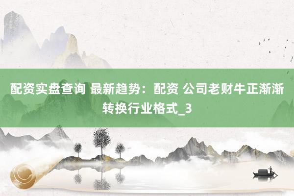 配资实盘查询 最新趋势：配资 公司老财牛正渐渐转换行业格式_3