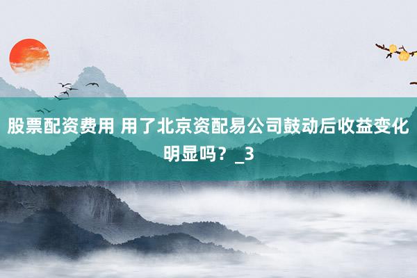 股票配资费用 用了北京资配易公司鼓动后收益变化明显吗？_3