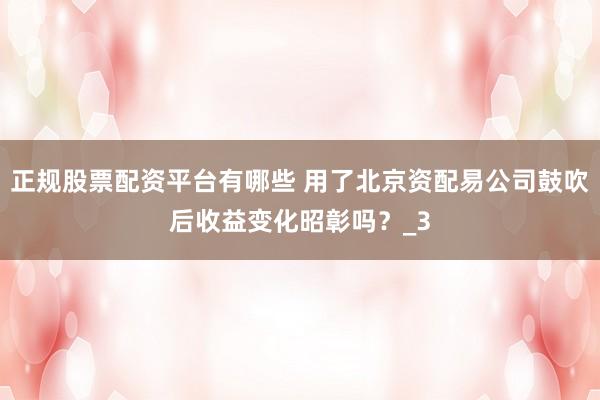 正规股票配资平台有哪些 用了北京资配易公司鼓吹后收益变化昭彰吗？_3