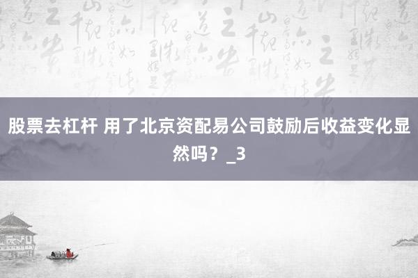 股票去杠杆 用了北京资配易公司鼓励后收益变化显然吗？_3