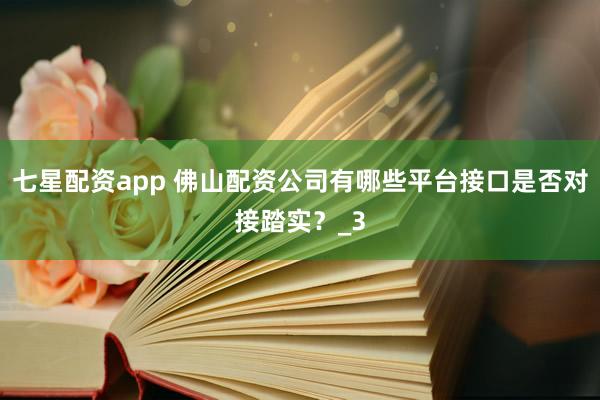 七星配资app 佛山配资公司有哪些平台接口是否对接踏实？_3