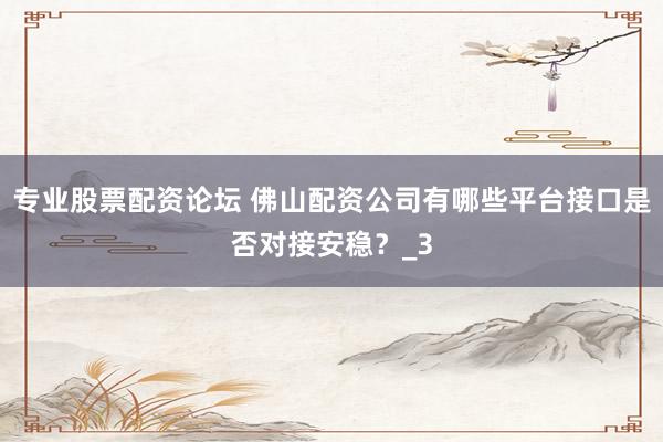 专业股票配资论坛 佛山配资公司有哪些平台接口是否对接安稳？_3