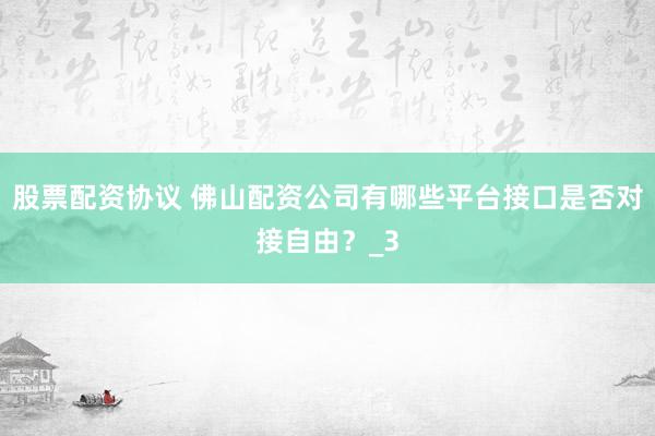 股票配资协议 佛山配资公司有哪些平台接口是否对接自由？_3