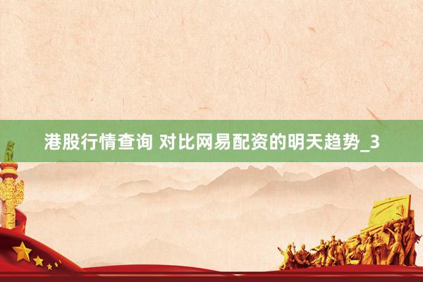 港股行情查询 对比网易配资的明天趋势_3