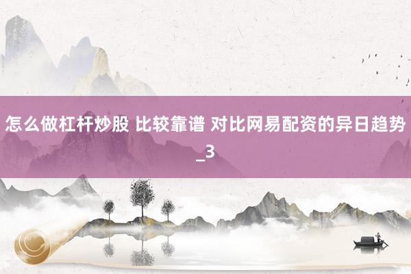 怎么做杠杆炒股 比较靠谱 对比网易配资的异日趋势_3