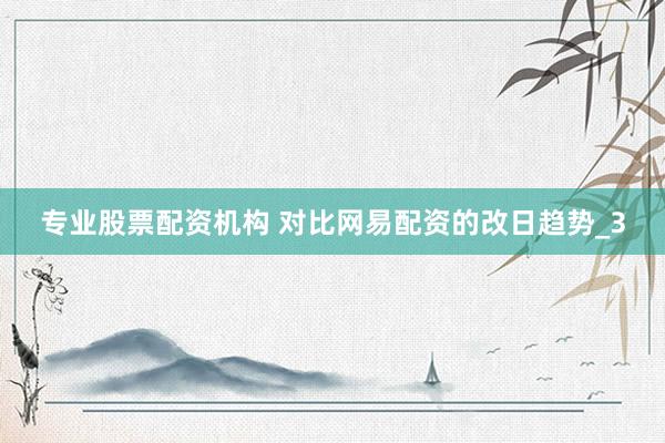 专业股票配资机构 对比网易配资的改日趋势_3
