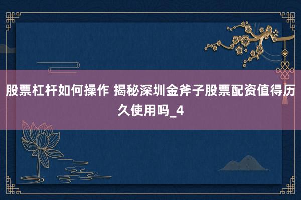 股票杠杆如何操作 揭秘深圳金斧子股票配资值得历久使用吗_4