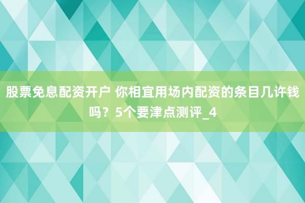 股票免息配资开户 你相宜用场内配资的条目几许钱吗？5个要津点测评_4