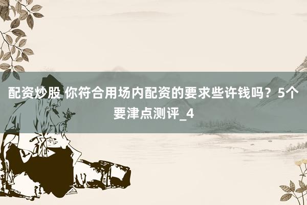 配资炒股 你符合用场内配资的要求些许钱吗？5个要津点测评_4