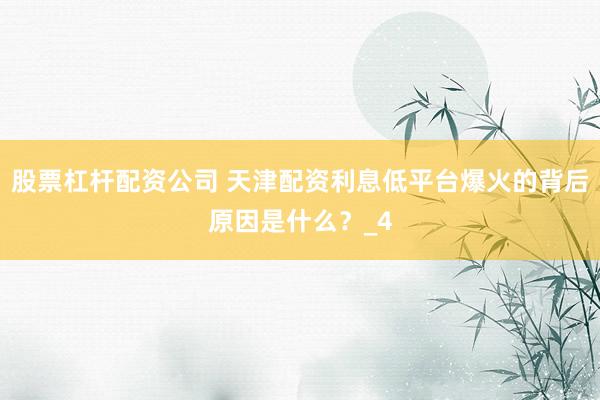 股票杠杆配资公司 天津配资利息低平台爆火的背后原因是什么？_4
