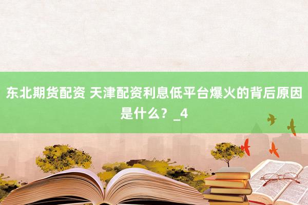 东北期货配资 天津配资利息低平台爆火的背后原因是什么?_4