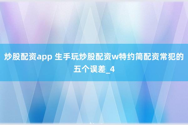 炒股配资app 生手玩炒股配资w特约简配资常犯的五个误差_4