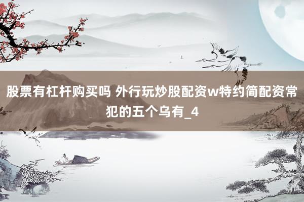 股票有杠杆购买吗 外行玩炒股配资w特约简配资常犯的五个乌有_4