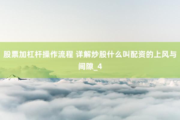 股票加杠杆操作流程 详解炒股什么叫配资的上风与间隙_4