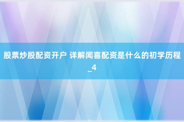 股票炒股配资开户 详解闻喜配资是什么的初学历程_4