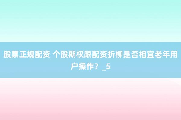 股票正规配资 个股期权跟配资折柳是否相宜老年用户操作？_5