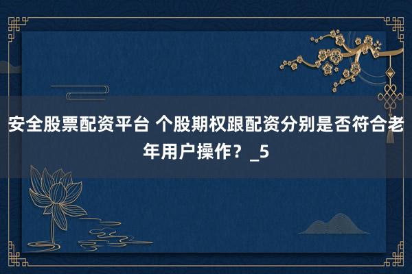 安全股票配资平台 个股期权跟配资分别是否符合老年用户操作？_5