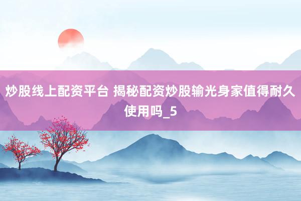 炒股线上配资平台 揭秘配资炒股输光身家值得耐久使用吗_5
