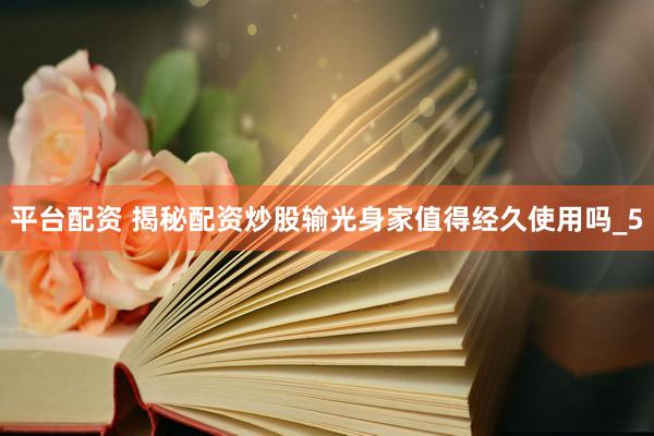 平台配资 揭秘配资炒股输光身家值得经久使用吗_5