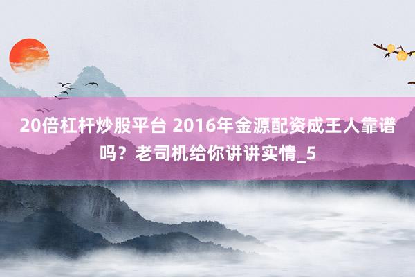 20倍杠杆炒股平台 2016年金源配资成王人靠谱吗？老司机给你讲讲实情_5