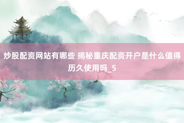 炒股配资网站有哪些 揭秘重庆配资开户是什么值得历久使用吗_5