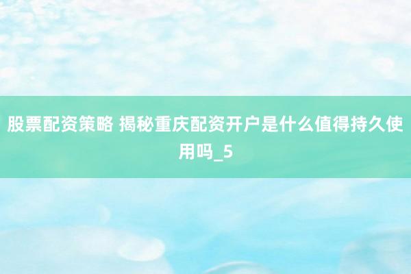 股票配资策略 揭秘重庆配资开户是什么值得持久使用吗_5