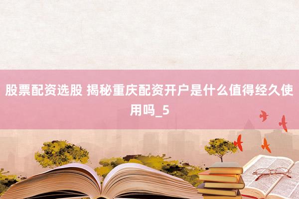 股票配资选股 揭秘重庆配资开户是什么值得经久使用吗_5