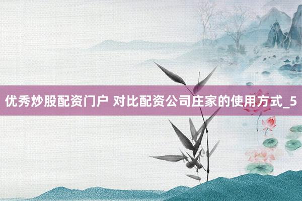 优秀炒股配资门户 对比配资公司庄家的使用方式_5