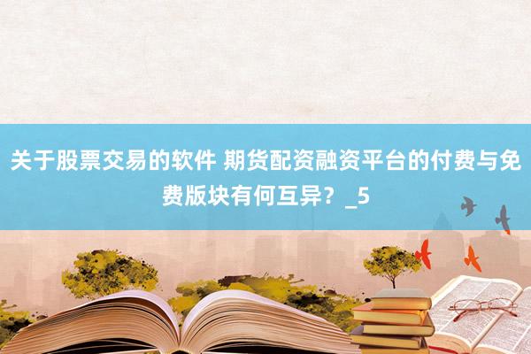 关于股票交易的软件 期货配资融资平台的付费与免费版块有何互异？_5