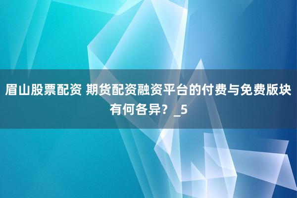 眉山股票配资 期货配资融资平台的付费与免费版块有何各异？_5