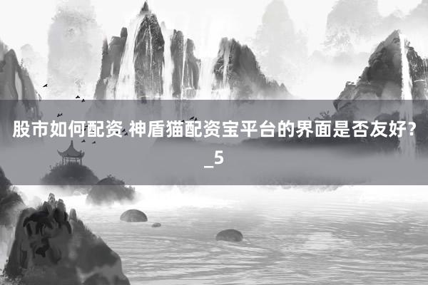 股市如何配资 神盾猫配资宝平台的界面是否友好？_5
