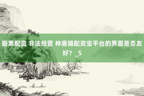 股票配资 非法经营 神盾猫配资宝平台的界面是否友好？_5