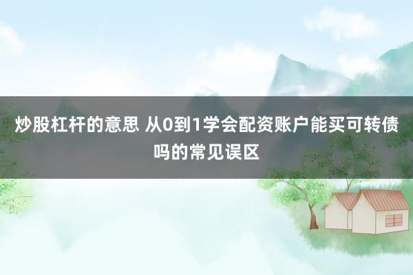 炒股杠杆的意思 从0到1学会配资账户能买可转债吗的常见误区