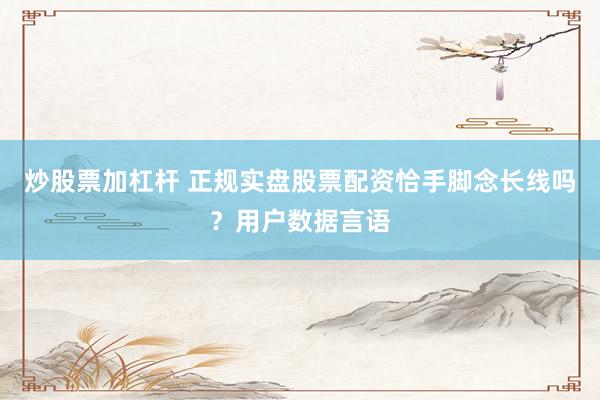 炒股票加杠杆 正规实盘股票配资恰手脚念长线吗？用户数据言语
