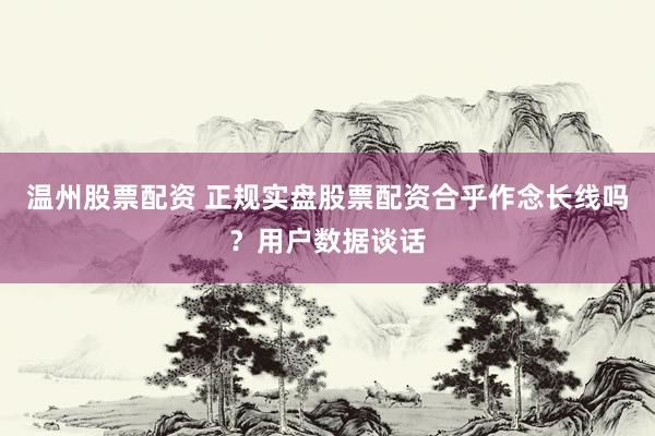 温州股票配资 正规实盘股票配资合乎作念长线吗？用户数据谈话