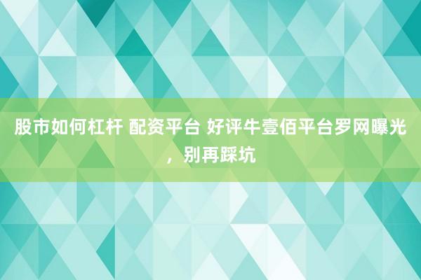 股市如何杠杆 配资平台 好评牛壹佰平台罗网曝光，别再踩坑