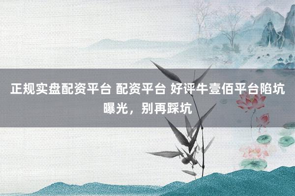 正规实盘配资平台 配资平台 好评牛壹佰平台陷坑曝光，别再踩坑