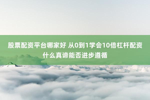 股票配资平台哪家好 从0到1学会10倍杠杆配资什么真谛能否进步遵循